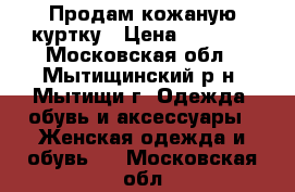 Продам кожаную куртку › Цена ­ 2 000 - Московская обл., Мытищинский р-н, Мытищи г. Одежда, обувь и аксессуары » Женская одежда и обувь   . Московская обл.